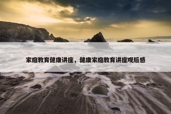 家庭教育健康讲座，健康家庭教育讲座观后感
