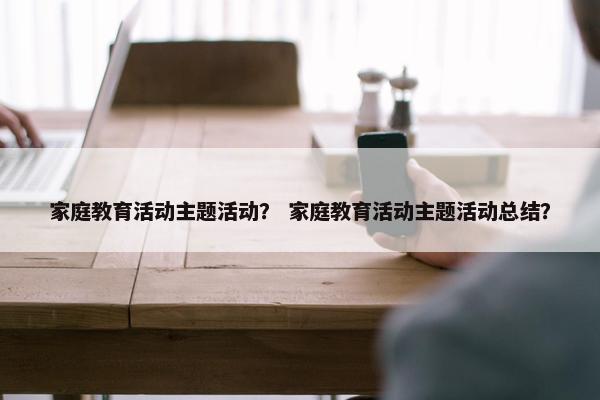 家庭教育活动主题活动？ 家庭教育活动主题活动总结？