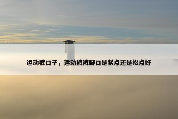 运动裤口子，运动裤裤脚口是紧点还是松点好