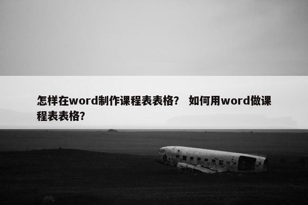 怎样在word制作课程表表格？ 如何用word做课程表表格？