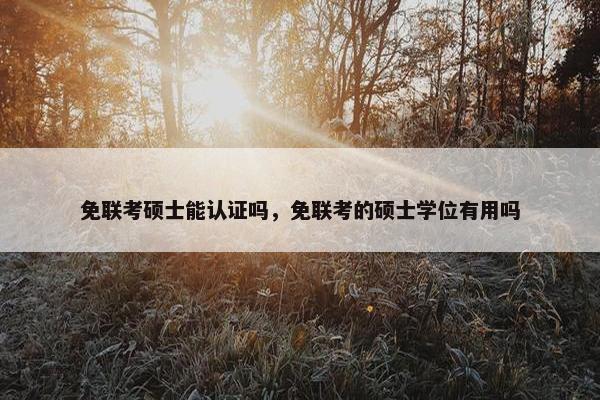 免联考硕士能认证吗，免联考的硕士学位有用吗