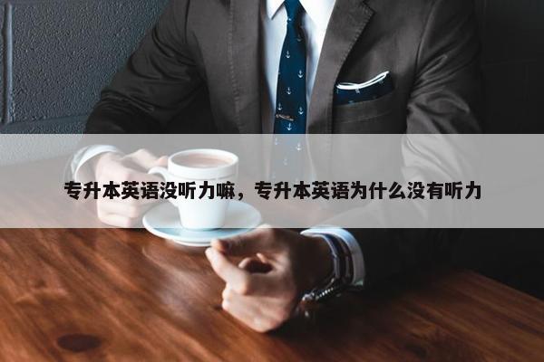 专升本英语没听力嘛，专升本英语为什么没有听力