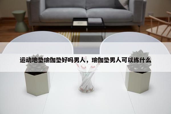 运动地垫瑜伽垫好吗男人，瑜伽垫男人可以练什么