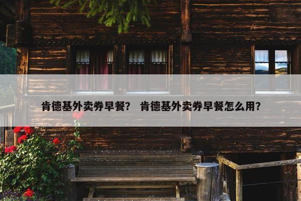肯德基外卖券早餐？ 肯德基外卖券早餐怎么用？