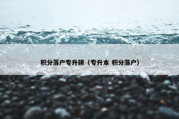 积分落户专升硕（专升本 积分落户）