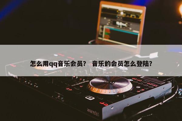 怎么用qq音乐会员？ 音乐的会员怎么登陆？