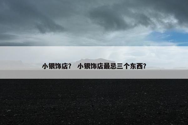 小银饰店？ 小银饰店最忌三个东西？