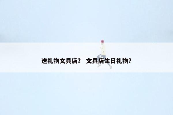 送礼物文具店？ 文具店生日礼物？
