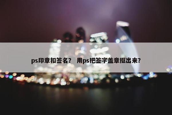 ps印章扣签名？ 用ps把签字盖章抠出来？