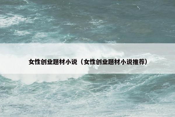 女性创业题材小说（女性创业题材小说推荐）
