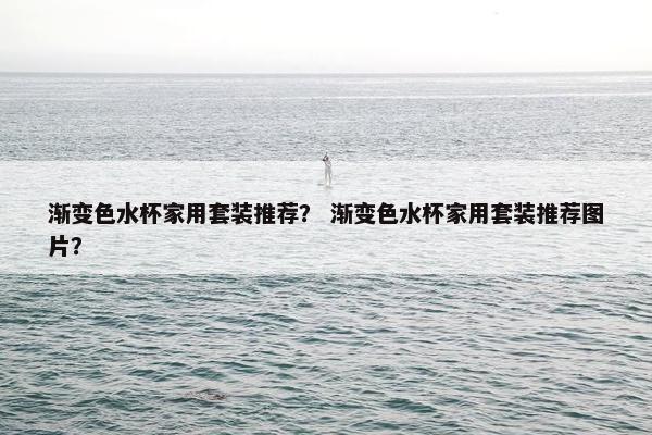 渐变色水杯家用套装推荐？ 渐变色水杯家用套装推荐图片？