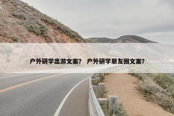 户外研学出游文案？ 户外研学朋友圈文案？