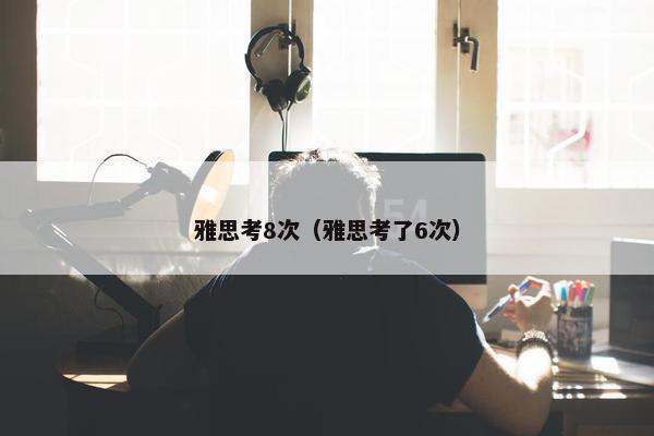 雅思考8次（雅思考了6次）