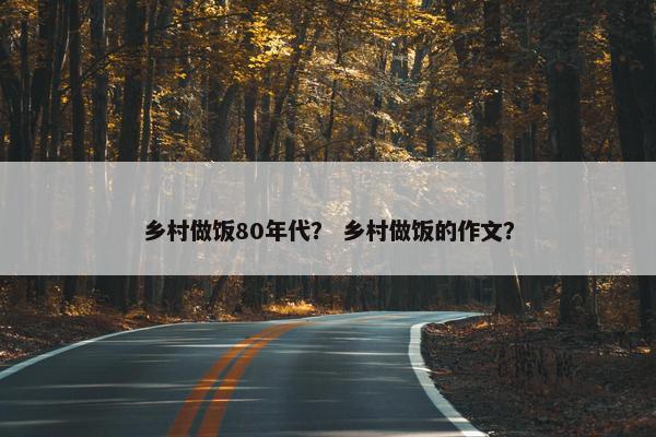 乡村做饭80年代？ 乡村做饭的作文？