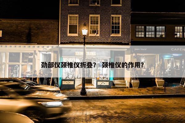 劲部仪颈椎仪折叠？ 颈椎仪的作用？