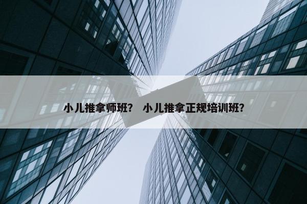 小儿推拿师班？ 小儿推拿正规培训班？