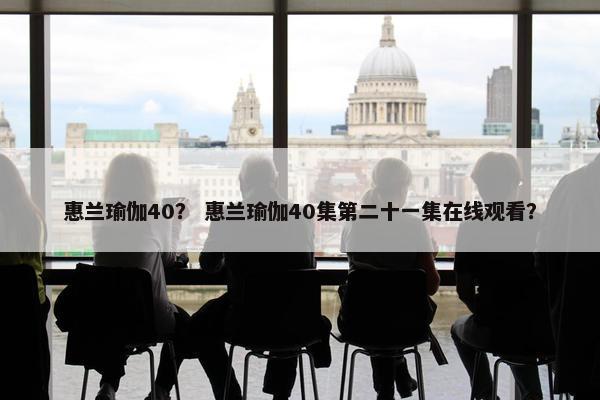 惠兰瑜伽40？ 惠兰瑜伽40集第二十一集在线观看？