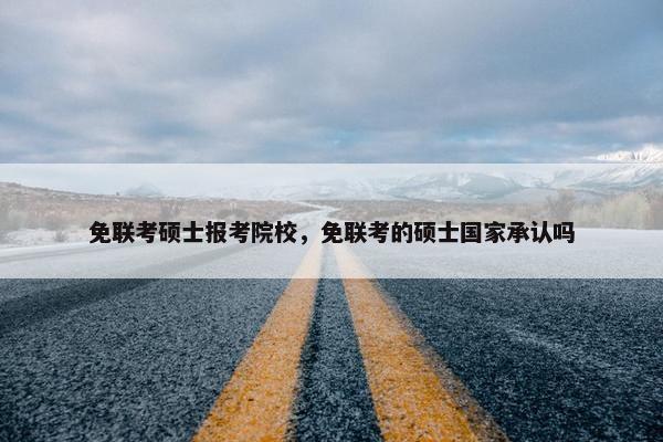 免联考硕士报考院校，免联考的硕士国家承认吗
