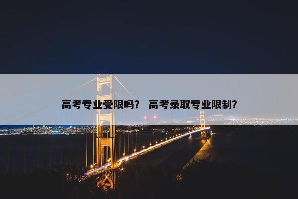 高考专业受限吗？ 高考录取专业限制？