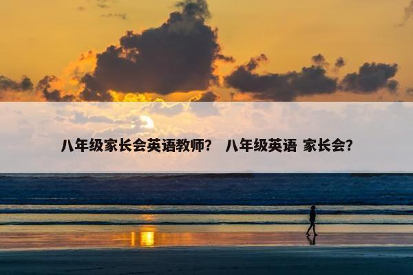 八年级家长会英语教师？ 八年级英语 家长会？