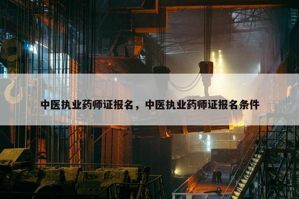 中医执业药师证报名，中医执业药师证报名条件
