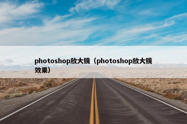 photoshop放大镜（photoshop放大镜效果）