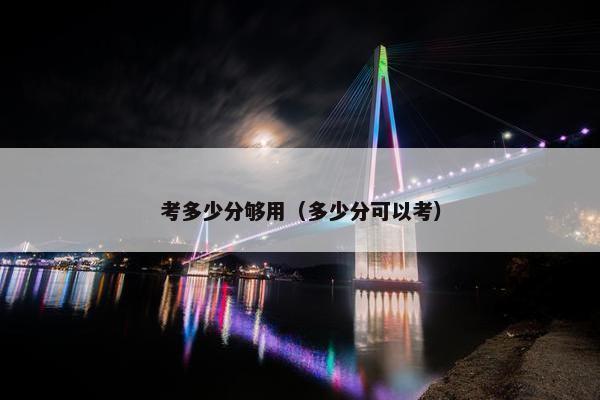 考多少分够用（多少分可以考）
