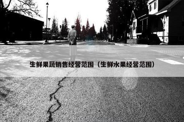 生鲜果蔬销售经营范围（生鲜水果经营范围）