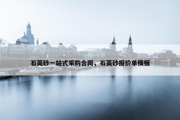石英砂一站式采购合同，石英砂报价单模板
