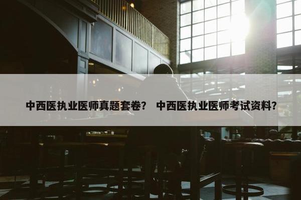 中西医执业医师真题套卷？ 中西医执业医师考试资料？