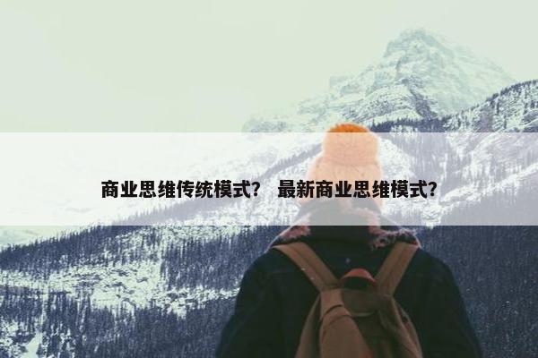 商业思维传统模式？ 最新商业思维模式？