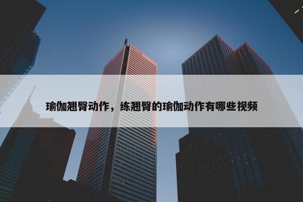 瑜伽翘臀动作，练翘臀的瑜伽动作有哪些视频