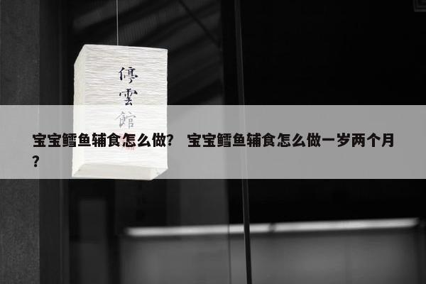 宝宝鳕鱼辅食怎么做？ 宝宝鳕鱼辅食怎么做一岁两个月？
