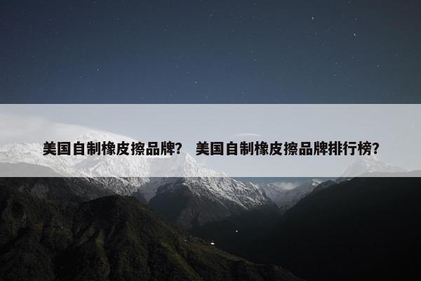 美国自制橡皮擦品牌？ 美国自制橡皮擦品牌排行榜？