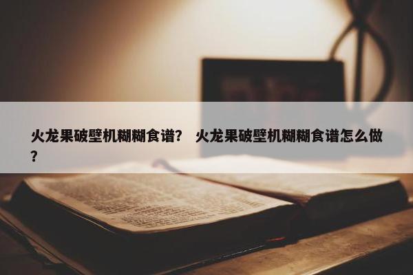 火龙果破壁机糊糊食谱？ 火龙果破壁机糊糊食谱怎么做？