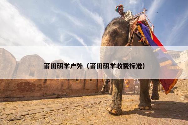 莆田研学户外（莆田研学收费标准）