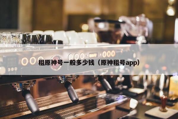 租原神号一般多少钱（原神租号app）