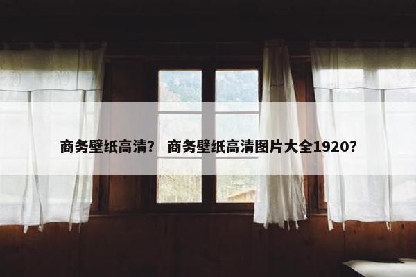商务壁纸高清？ 商务壁纸高清图片大全1920？