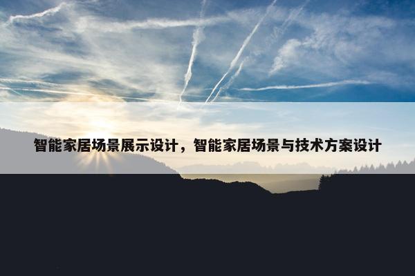 智能家居场景展示设计，智能家居场景与技术方案设计