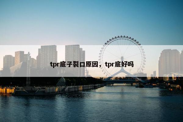 tpr底子裂口原因，tpr底好吗