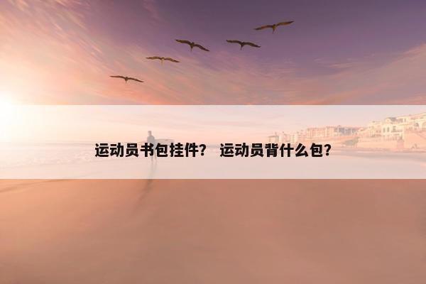 运动员书包挂件？ 运动员背什么包？