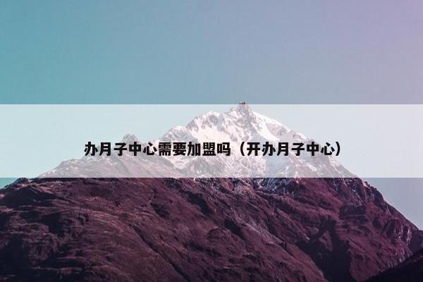 办月子中心需要加盟吗（开办月子中心）