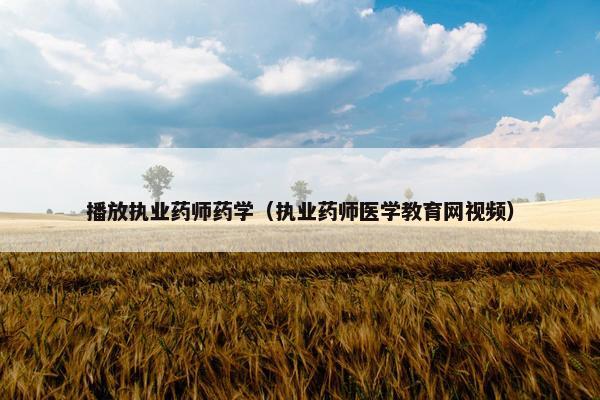 播放执业药师药学（执业药师医学教育网视频）