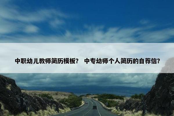中职幼儿教师简历模板？ 中专幼师个人简历的自荐信？