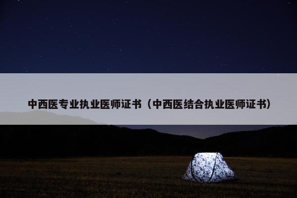 中西医专业执业医师证书（中西医结合执业医师证书）