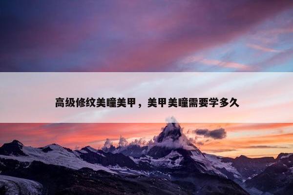 高级修纹美瞳美甲，美甲美瞳需要学多久
