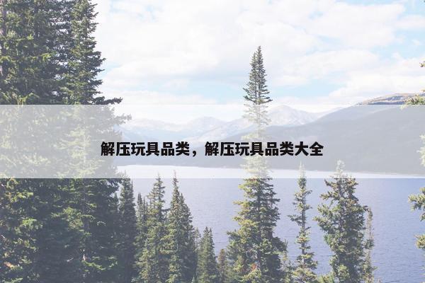 解压玩具品类，解压玩具品类大全