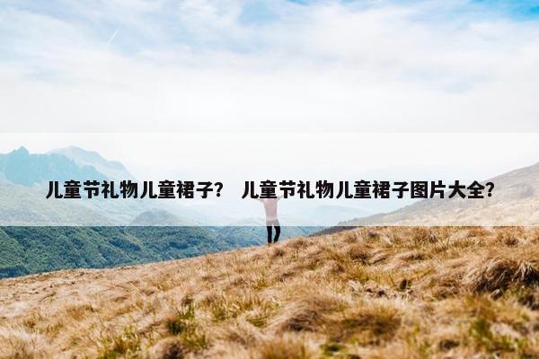 儿童节礼物儿童裙子？ 儿童节礼物儿童裙子图片大全？