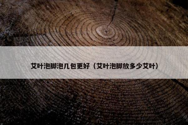 艾叶泡脚泡几包更好（艾叶泡脚放多少艾叶）