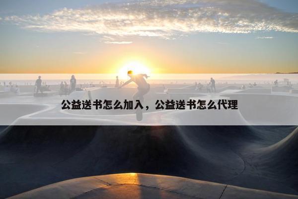 公益送书怎么加入，公益送书怎么代理